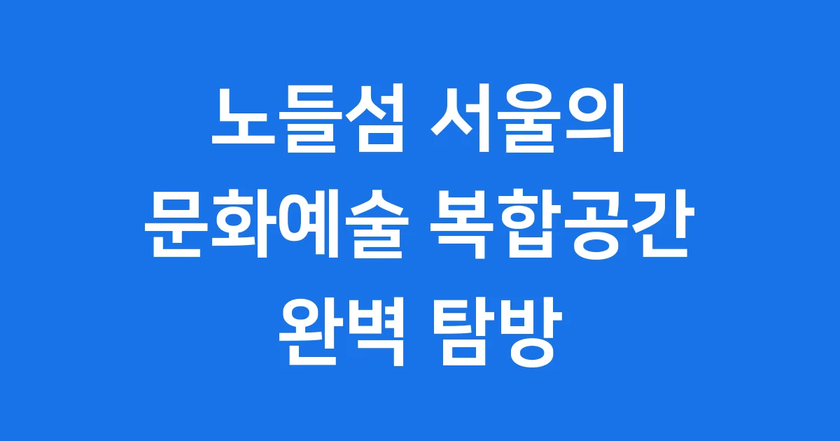 노들섬 서울 한강의 문화예술 복합공간 완벽 탐방