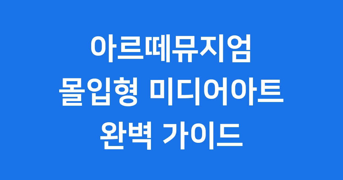 아르떼뮤지엄 몰입형 미디어아트 세계 완벽 가이드