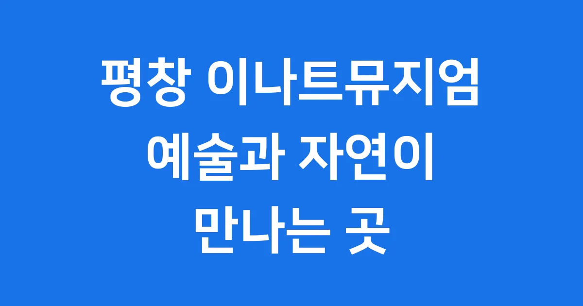 평창 이나트뮤지엄 전시 관람 2026년 방문 가이드